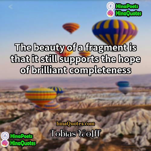 Tobias Wolff Quotes | The beauty of a fragment is that